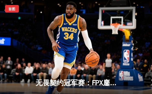 无畏契约冠军赛：FPX鏖战五局力克GEN，亚洲电竞闪耀世界舞台