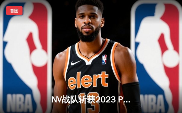 NV战队斩获2023 PMGC全球总决赛冠军，中国电竞再创辉煌