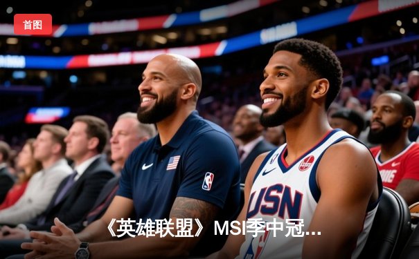 《英雄联盟》MSI季中冠军赛：T1鏖战五局力克GEN，Faker沙皇关键开团锁定胜局