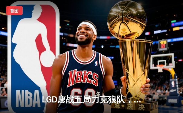 LGD鏖战五局力克狼队，剑心法王carry助队问鼎《王者荣耀》挑战杯