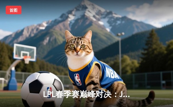 LPL春季赛巅峰对决：JDG鏖战五局险胜TES，Ruler超神发挥锁定胜局