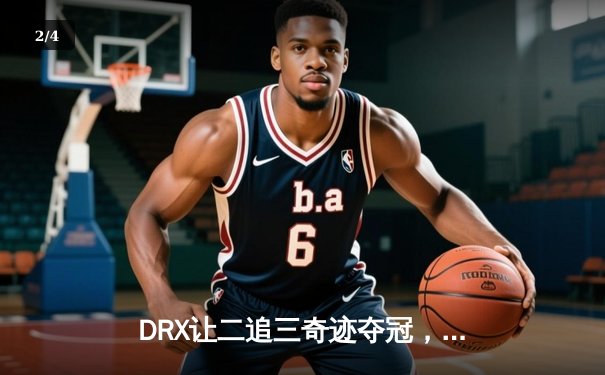 DRX让二追三奇迹夺冠，Deft终圆全球总决赛冠军梦 - 2