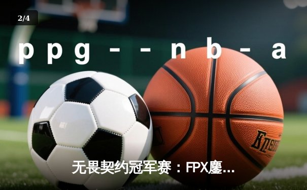 无畏契约冠军赛：FPX鏖战五局力克GEN，晋升全球四强创历史 - 2