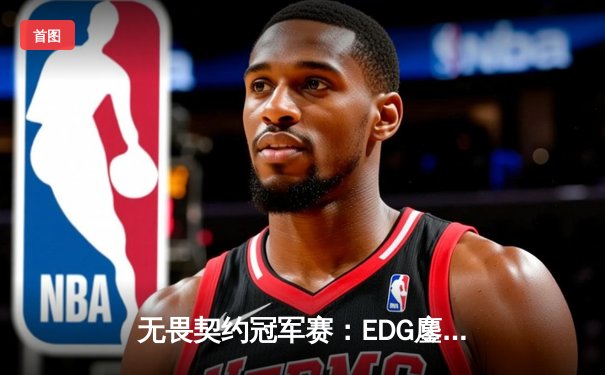 无畏契约冠军赛：EDG鏖战五局力克TE，康康关键局狂砍30杀锁定四强