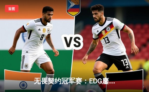 无畏契约冠军赛：EDG鏖战五局力克TE，康康关键局狂砍30杀锁定四强