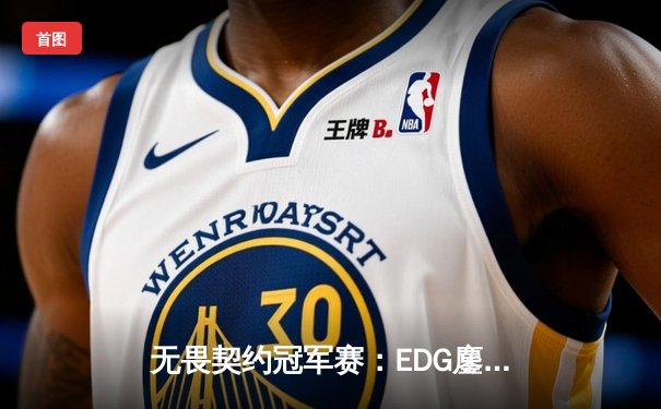 无畏契约冠军赛：EDG鏖战五局力克TE，康康关键局狂砍30杀锁定四强